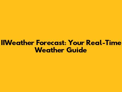 IIWeather Forecast: Your Real-Time Weather Guide