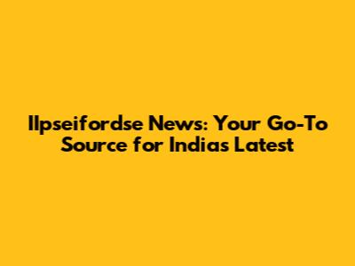 IIpseifordse News: Your Go-To Source for India's Latest