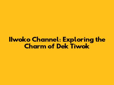 IIwoko Channel: Exploring the Charm of Dek Tiwok