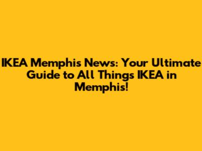 IKEA Memphis News: Your Ultimate Guide to All Things IKEA in Memphis!