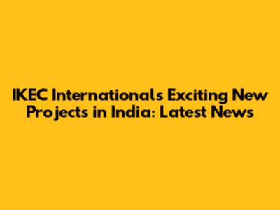 IKEC International's Exciting New Projects in India: Latest News