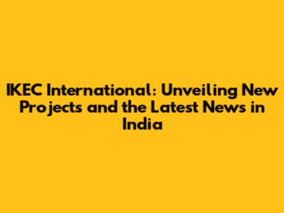 IKEC International: Unveiling New Projects and the Latest News in India