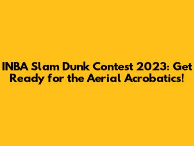 INBA Slam Dunk Contest 2023: Get Ready for the Aerial Acrobatics!