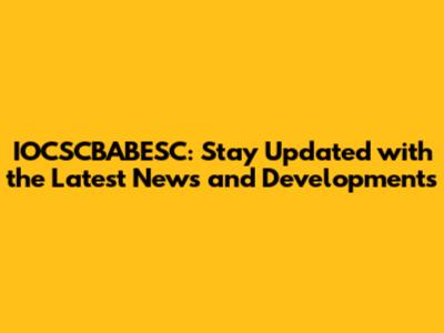 IOCSCBABESC: Stay Updated with the Latest News and Developments