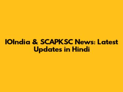 IOIndia & SCAPKSC News: Latest Updates in Hindi