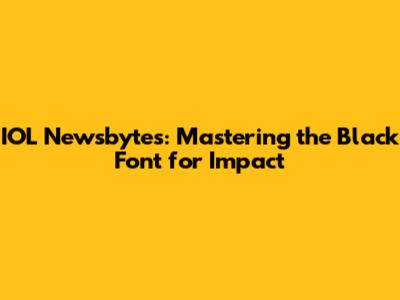 IOL Newsbytes: Mastering the Black Font for Impact