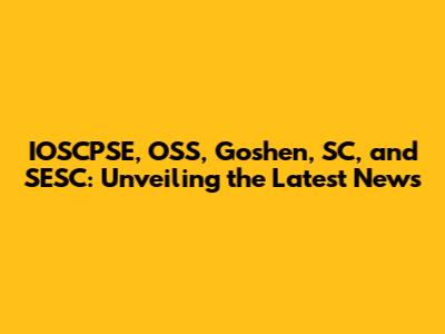 IOSCPSE, OSS, Goshen, SC, and SESC: Unveiling the Latest News