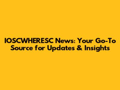 IOSCWHERESC News: Your Go-To Source for Updates & Insights
