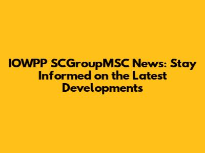 IOWPP SCGroupMSC News: Stay Informed on the Latest Developments