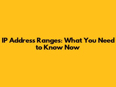 IP Address Ranges: What You Need to Know Now