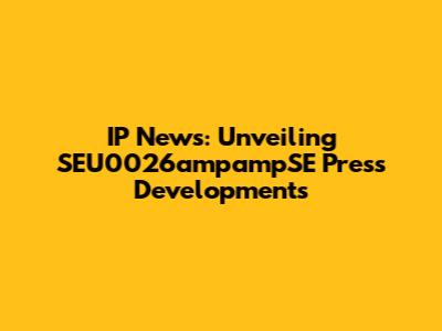 IP News: Unveiling SEU0026ampampSE Press Developments