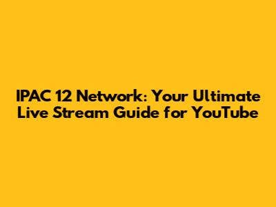 IPAC 12 Network: Your Ultimate Live Stream Guide for YouTube