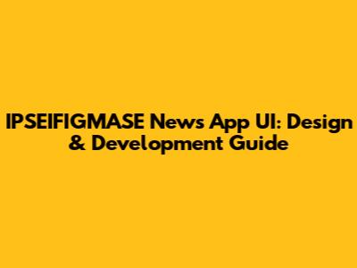 IPSEIFIGMASE News App UI: Design & Development Guide