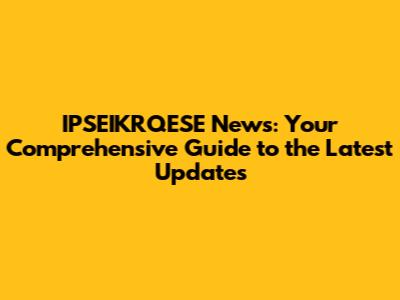 IPSEIKRQESE News: Your Comprehensive Guide to the Latest Updates