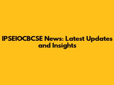 IPSEIOCBCSE News: Latest Updates and Insights