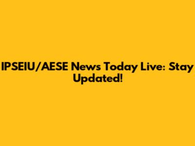 IPSEIU/AESE News Today Live: Stay Updated!