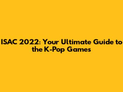 ISAC 2022: Your Ultimate Guide to the K-Pop Games