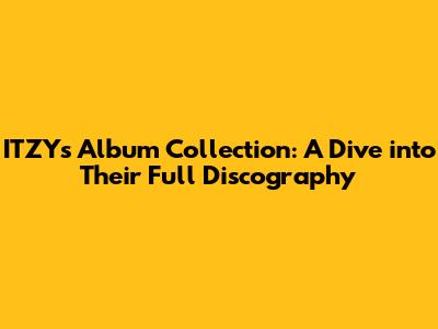 ITZY's Album Collection: A Dive into Their Full Discography