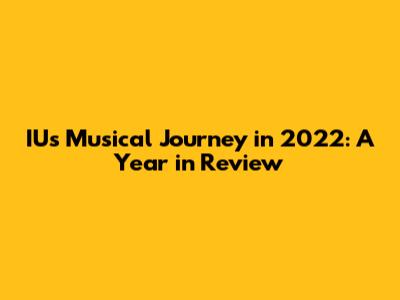 IU's Musical Journey in 2022: A Year in Review