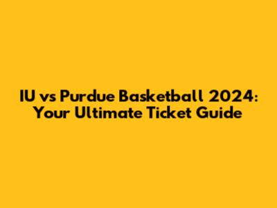 IU vs Purdue Basketball 2024: Your Ultimate Ticket Guide