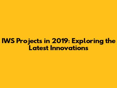 IWS Projects in 2019: Exploring the Latest Innovations