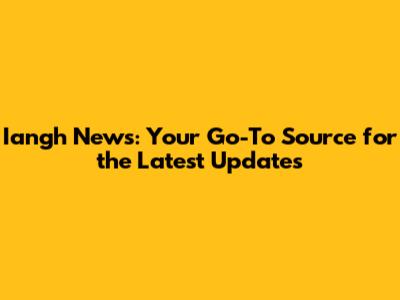 Iangh News: Your Go-To Source for the Latest Updates