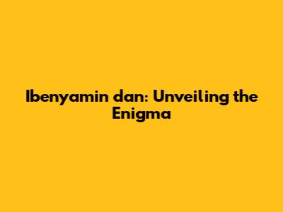 Ibenyamin dan: Unveiling the Enigma