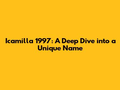 Icamilla 1997: A Deep Dive into a Unique Name
