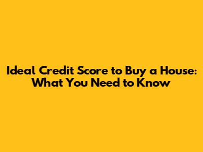 Ideal Credit Score to Buy a House: What You Need to Know