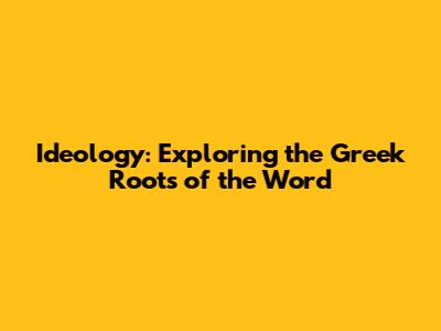 Ideology: Exploring the Greek Roots of the Word