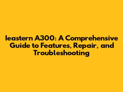 Ieastern A300: A Comprehensive Guide to Features, Repair, and Troubleshooting