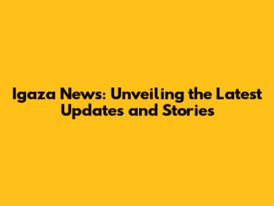 Igaza News: Unveiling the Latest Updates and Stories