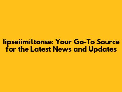 Iipseiimiltonse: Your Go-To Source for the Latest News and Updates