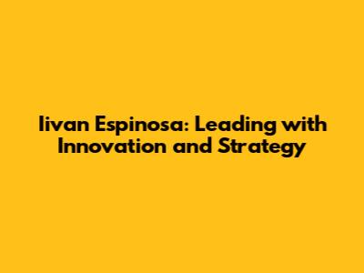 Iivan Espinosa: Leading with Innovation and Strategy