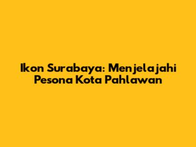 Ikon Surabaya: Menjelajahi Pesona Kota Pahlawan