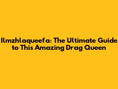 Ilmzhlaqueefa: The Ultimate Guide to This Amazing Drag Queen