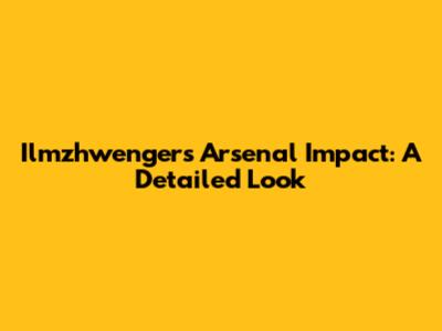 Ilmzhwenger's Arsenal Impact: A Detailed Look