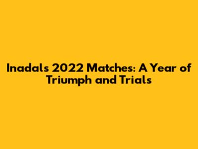 Inadal's 2022 Matches: A Year of Triumph and Trials