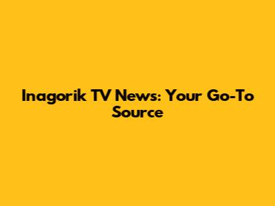 Inagorik TV News: Your Go-To Source