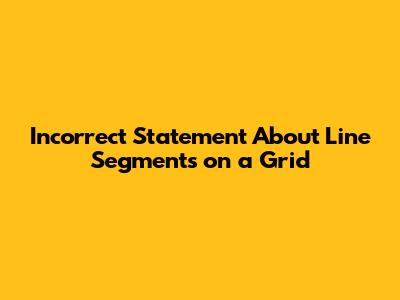 Incorrect Statement About Line Segments on a Grid