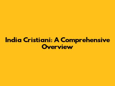 India Cristiani: A Comprehensive Overview
