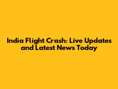 India Flight Crash: Live Updates and Latest News Today