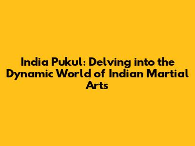 India Pukul: Delving into the Dynamic World of Indian Martial Arts
