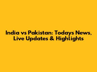 India vs Pakistan: Today's News, Live Updates & Highlights