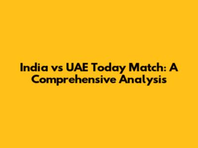 India vs UAE Today Match: A Comprehensive Analysis