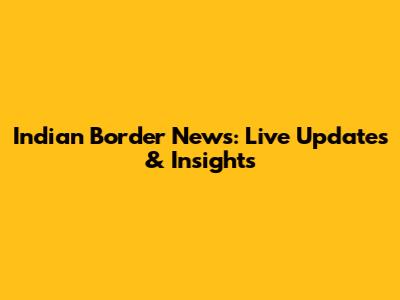 Indian Border News: Live Updates & Insights