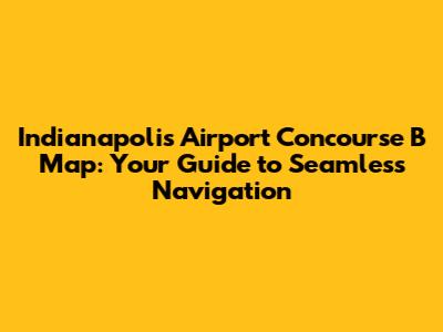 Indianapolis Airport Concourse B Map: Your Guide to Seamless Navigation