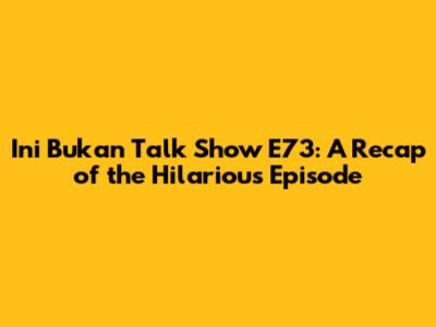 Ini Bukan Talk Show E73: A Recap of the Hilarious Episode