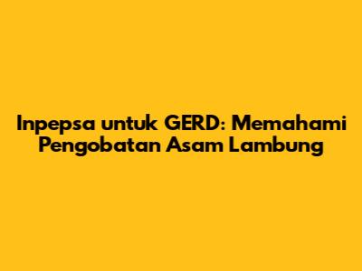 Inpepsa untuk GERD: Memahami Pengobatan Asam Lambung
