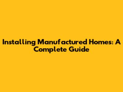 Installing Manufactured Homes: A Complete Guide